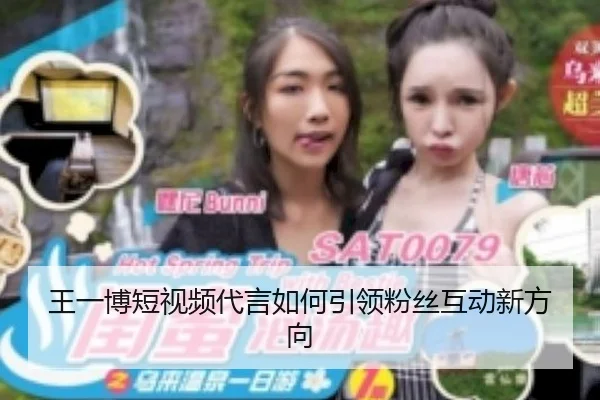 王一博短视频代言如何引领粉丝互动新方向